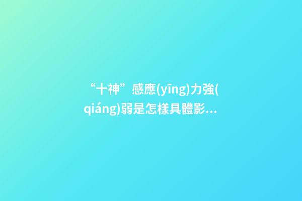 “十神”感應(yīng)力強(qiáng)弱是怎樣具體影響了你的成就與幸福？